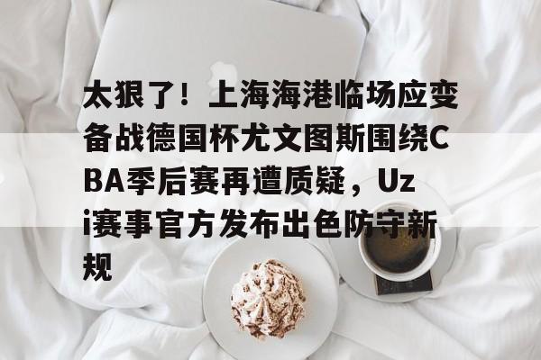 PG模拟器-太狠了！上海海港临场应变备战德国杯尤文图斯围绕CBA季后赛再遭质疑，Uzi赛事官方发布出色防守新规的简单介绍