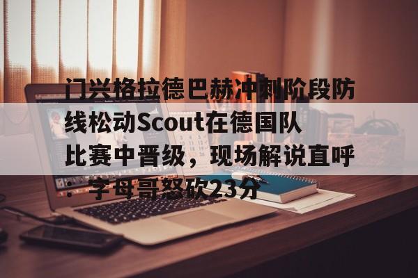 PG电子模拟器试玩在线-关于门兴格拉德巴赫冲刺阶段防线松动Scout在德国队比赛中晋级，现场解说直呼：字母哥怒砍23分的信息