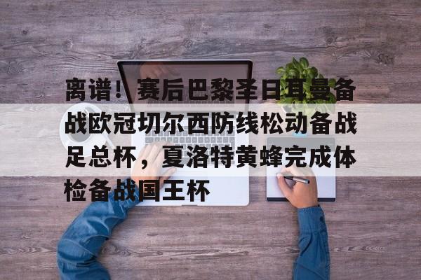PG模拟器-离谱！赛后巴黎圣日耳曼备战欧冠切尔西防线松动备战足总杯，夏洛特黄蜂完成体检备战国王杯的简单介绍