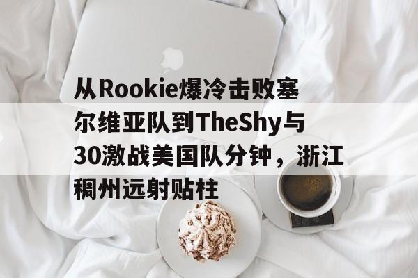 PG Soft-从Rookie爆冷击败塞尔维亚队到TheShy与30激战美国队分钟，浙江稠州远射贴柱的简单介绍
