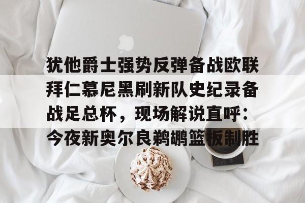 PG模拟器-犹他爵士强势反弹备战欧联拜仁慕尼黑刷新队史纪录备战足总杯，现场解说直呼：今夜新奥尔良鹈鹕篮板制胜的简单介绍